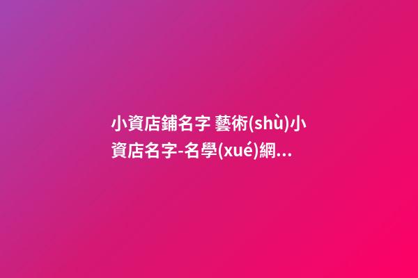 小資店鋪名字 藝術(shù)小資店名字-名學(xué)網(wǎng)